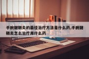 手腕腱鞘炎的最佳治疗方法是什么药,手腕腱鞘炎怎么治疗用什么药