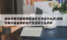 顽固性腹泻最有效的治疗方法吃什么药,顽固性腹泻最有效的治疗方法吃什么药好