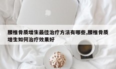腰椎骨质增生最佳治疗方法有哪些,腰椎骨质增生如何治疗效果好