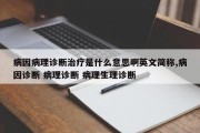 病因病理诊断治疗是什么意思啊英文简称,病因诊断 病理诊断 病理生理诊断