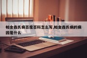 帕金森氏病百度百科怎么写,帕金森氏病的病因是什么