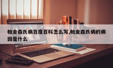 帕金森氏病百度百科怎么写,帕金森氏病的病因是什么