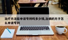 治疗方法能申请专利吗多少钱,治病的方子怎么申请专利