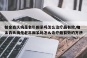 帕金森氏病是老年痴呆吗怎么治疗最有效,帕金森氏病是老年痴呆吗怎么治疗最有效的方法