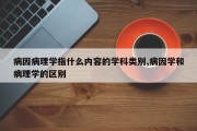病因病理学指什么内容的学科类别,病因学和病理学的区别