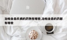 治帕金森氏病的药物有哪些,治帕金森的药都有哪些
