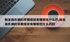 帕金森氏病的早期症状有哪些吃什么药,帕金森氏病的早期症状有哪些吃什么药好