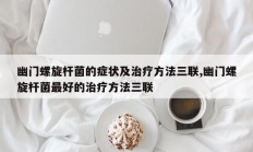 幽门螺旋杆菌的症状及治疗方法三联,幽门螺旋杆菌最好的治疗方法三联