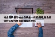 帕金森氏病与帕金森病是一样的病吗,帕金森综合征和帕金森氏病有区别吗