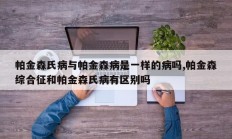 帕金森氏病与帕金森病是一样的病吗,帕金森综合征和帕金森氏病有区别吗