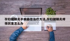 孕妇腱鞘炎手腕最佳治疗方法,孕妇腱鞘炎疼得厉害怎么办