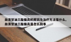 血清甘油三酯偏高的原因及治疗方法是什么,血清甘油三酯偏高是怎么回事