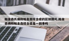 帕金森氏病和帕金森综合症的区别图片,帕金森病和帕金森综合症是一回事吗
