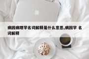 病因病理学名词解释是什么意思,病因学 名词解释