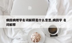 病因病理学名词解释是什么意思,病因学 名词解释