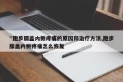 "跑步膝盖内侧疼痛的原因和治疗方法,跑步膝盖内侧疼痛怎么恢复