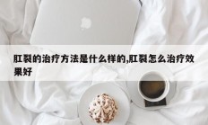 肛裂的治疗方法是什么样的,肛裂怎么治疗效果好