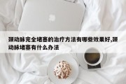 颈动脉完全堵塞的治疗 *** 有哪些效果好,颈动脉堵塞有什么办法
