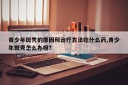 青少年斑秃的原因和治疗 *** 吃什么药,青少年斑秃怎么办呀?