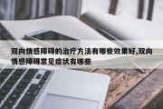 双向情感障碍的治疗 *** 有哪些效果好,双向情感障碍常见症状有哪些