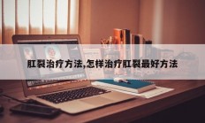 肛裂治疗方法,怎样治疗肛裂最好方法