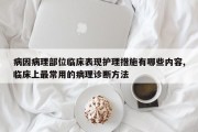 病因病理部位临床表现护理措施有哪些内容,临床上最常用的病理诊断方法