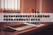 膝盖弯曲疼痛的原因和治疗方法,膝盖弯曲后伸直疼痛,好像被筋扯住了治疗方法