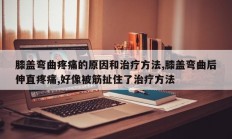 膝盖弯曲疼痛的原因和治疗方法,膝盖弯曲后伸直疼痛,好像被筋扯住了治疗方法
