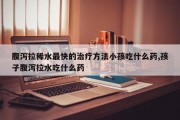 腹泻拉稀水最快的治疗方法小孩吃什么药,孩子腹泻拉水吃什么药
