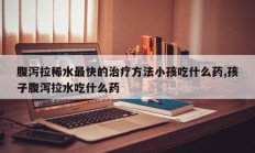 腹泻拉稀水最快的治疗方法小孩吃什么药,孩子腹泻拉水吃什么药