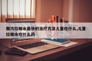 腹泻拉稀水最快的治疗方法儿童吃什么,儿童拉稀水吃什么药