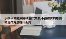 小孩积食的原因和治疗方法,小孩积食的原因和治疗方法吃什么药