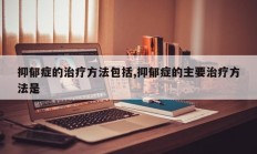 抑郁症的治疗方法包括,抑郁症的主要治疗方法是