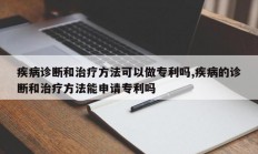 疾病诊断和治疗方法可以做专利吗,疾病的诊断和治疗方法能申请专利吗