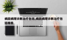 病因病理诊断治疗包括,病因病理诊断治疗包括哪些