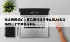 帕金森氏病的主要临床特征是什么病,帕金森病的三个主要临床特征