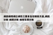 病因病理病位病性三要素包括哪些方面,病因诊断 病理诊断 病理生理诊断