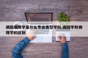病因病理学是什么专业类型学科,病因学和病理学的区别