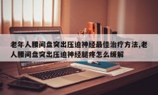 老年人腰间盘突出压迫神经最佳治疗方法,老人腰间盘突出压迫神经腿疼怎么缓解