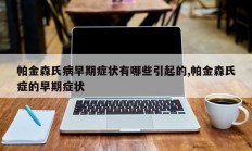 帕金森氏病早期症状有哪些引起的,帕金森氏症的早期症状