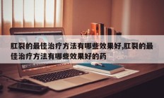 肛裂的最佳治疗方法有哪些效果好,肛裂的最佳治疗方法有哪些效果好的药