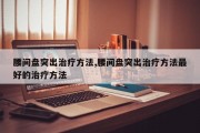 腰间盘突出治疗方法,腰间盘突出治疗方法最好的治疗方法