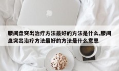 腰间盘突出治疗方法最好的方法是什么,腰间盘突出治疗方法最好的方法是什么意思