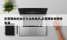 肛裂便血的治疗方法和用药,肛裂便血有哪些危害