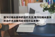 腹泻拉稀水最快的治疗方法,腹泻拉稀水最快的治疗方法腹泻应该吃什么食物?