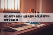 病因病理学指什么检查内容和方法,病因学和病理学的区别