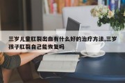 三岁儿童肛裂出血有什么好的治疗方法,三岁孩子肛裂自己能恢复吗