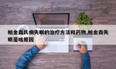 帕金森氏病失眠的治疗方法和药物,帕金森失眠是啥原因
