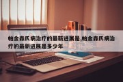 帕金森氏病治疗的最新进展是,帕金森氏病治疗的最新进展是多少年