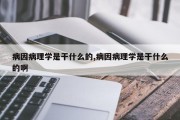 病因病理学是干什么的,病因病理学是干什么的啊